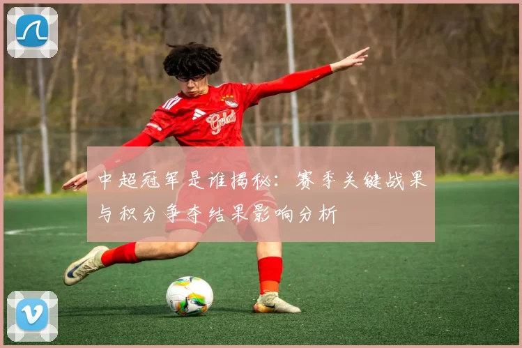 中超冠军是谁揭秘：赛季关键战果与积分争夺结果影响分析