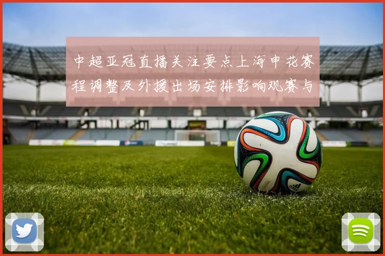 中超亚冠直播关注要点上海申花赛程调整及外援出场安排影响观赛与比分预测