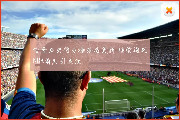 哈登历史得分榜排名更新 继续逼近NBA前列引关注